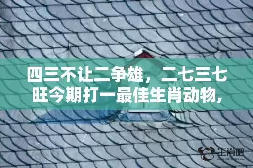 四三不让二争雄,二七三七旺今期打一最佳生肖动物,精选作答落实 四三不让二争雄,二七三七旺今期打一最佳生肖动物,精选作答落实