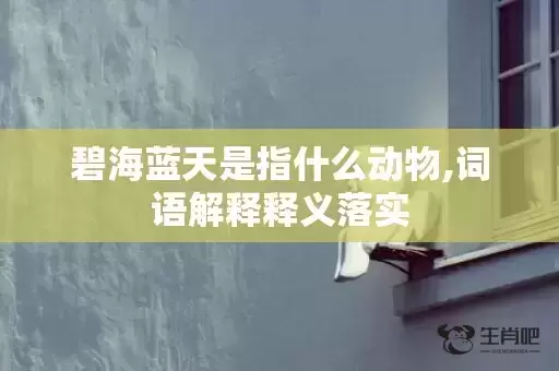 碧海蓝天是指什么动物,词语解释释义落实 碧海蓝天是指什么动物,词语解释释义落实