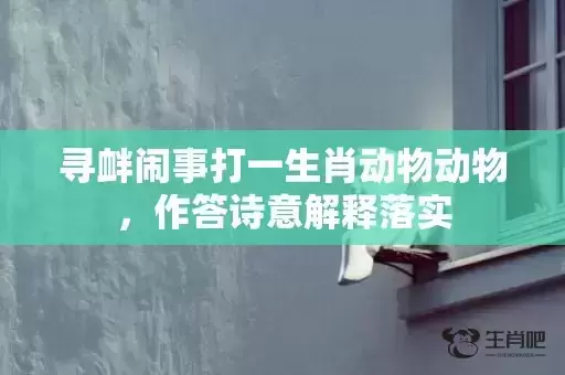 寻衅闹事打一生肖动物动物，作答诗意解释落实