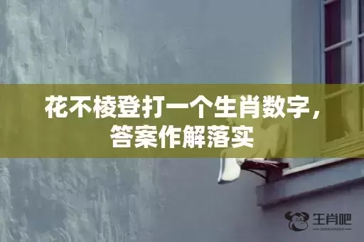 花不棱登打一个生肖数字，答案作解落实
