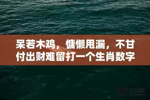 呆若木鸡,慵懒甩漏,不甘付出财难留打一个生肖数字,精准解答落实 呆若木鸡,慵懒甩漏,不甘付出财难留打一个生肖数字,精准解答落实