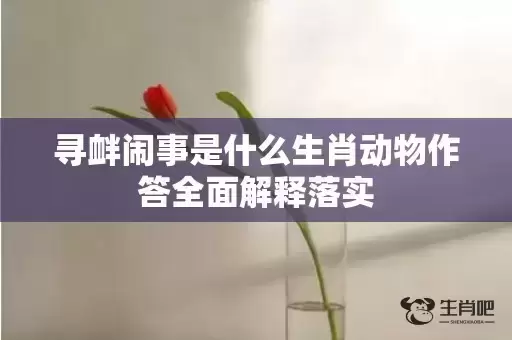 寻衅闹事是什么生肖动物作答全面解释落实 寻衅闹事是什么生肖动物作答全面解释落实