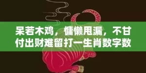 呆若木鸡，慵懒甩漏，不甘付出财难留打一生肖数字数字，经典最近解释落实