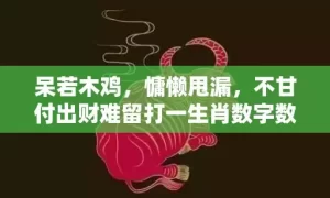 呆若木鸡，慵懒甩漏，不甘付出财难留打一生肖数字数字，经典最近解释落实