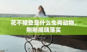 花不棱登是什么生肖动物，刚刚揭晓落实