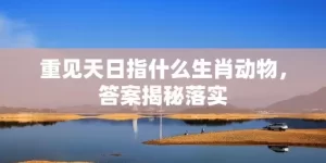 重见天日指什么生肖动物，答案揭秘落实