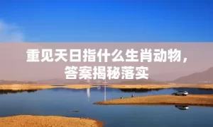 重见天日指什么生肖动物，答案揭秘落实