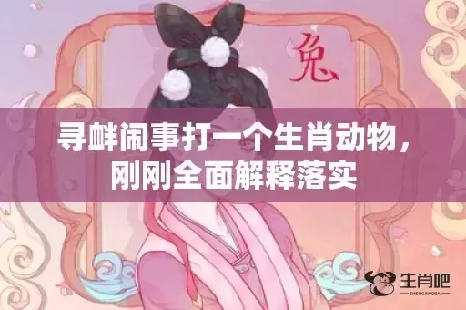 寻衅闹事打一个生肖动物,刚刚全面解释落实 寻衅闹事打一个生肖动物,刚刚全面解释落实