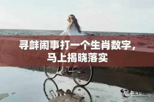 寻衅闹事打一个生肖数字，马上揭晓落实