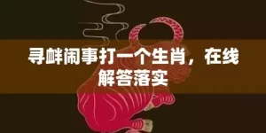 寻衅闹事打一个生肖，在线解答落实