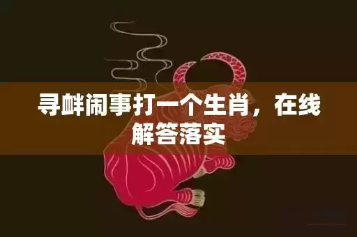 寻衅闹事打一个生肖，在线解答落实
