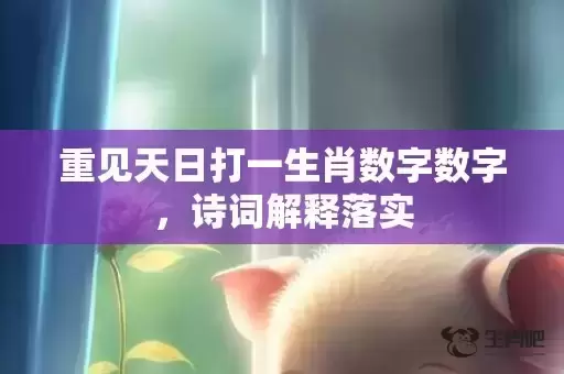 重见天日打一生肖数字数字，诗词解释落实