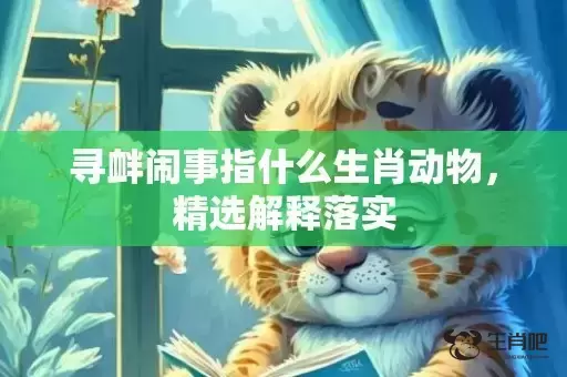 寻衅闹事指什么生肖动物，精选解释落实