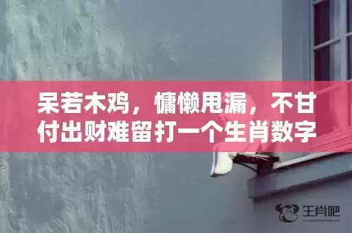 呆若木鸡，慵懒甩漏，不甘付出财难留打一个生肖数字，重点解释落实