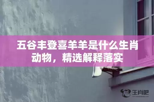 五谷丰登喜羊羊是什么生肖动物,精选解释落实 五谷丰登喜羊羊是什么生肖动物,精选解释落实