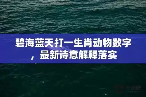 碧海蓝天打一生肖动物数字，最新诗意解释落实