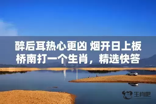 醉后耳热心更凶 烟开日上板桥南打一个生肖,精选快答解释落实 醉后耳热心更凶 烟开日上板桥南打一个生肖,精选快答解释落实