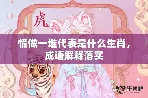 慌做一堆代表是什么生肖,成语解释落实 慌做一堆代表是什么生肖,成语解释落实