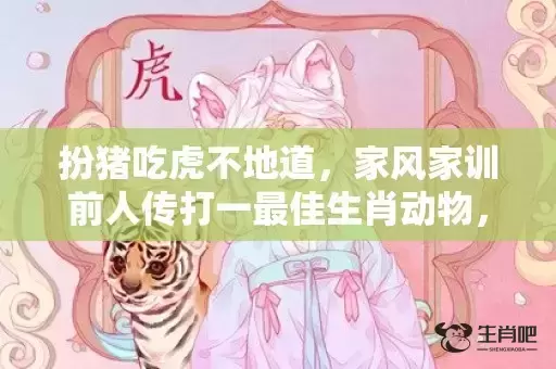 扮猪吃虎不地道，家风家训前人传打一最佳生肖动物，落实词语解释