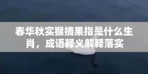 春华秋实猴摘果指是什么生肖，成语释义解释落实