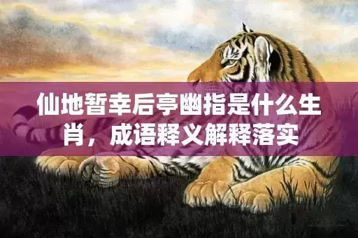 仙地暂幸后亭幽指是什么生肖,成语释义解释落实 仙地暂幸后亭幽指是什么生肖,成语释义解释落实