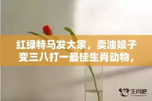 红绿特马发大家,卖油娘子变三八打一最佳生肖动物,落实词语解释 红绿特马发大家,卖油娘子变三八打一最佳生肖动物,落实词语解释