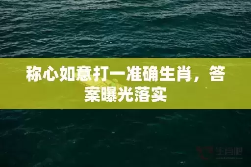 称心如意打一准确生肖,答案曝光落实 称心如意打一准确生肖,答案曝光落实