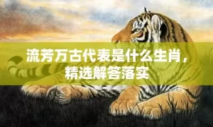 流芳万古代表是什么生肖，精选解答落实