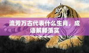 流芳万古代表什么生肖，成语解释落实