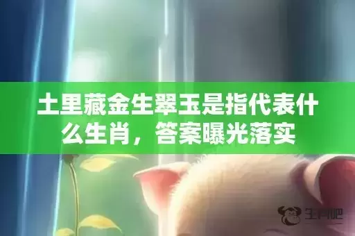土里藏金生翠玉是指代表什么生肖,答案曝光落实 土里藏金生翠玉是指代表什么生肖,答案曝光落实