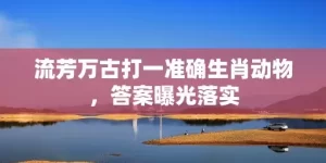 流芳万古打一准确生肖动物，答案曝光落实