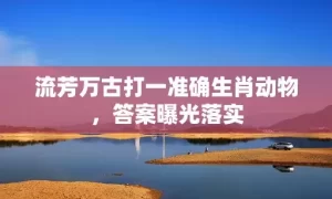 流芳万古打一准确生肖动物，答案曝光落实