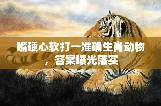 嘴硬心软打一准确生肖动物，答案曝光落实