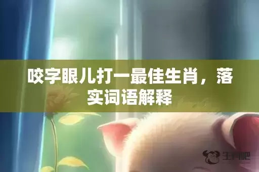 咬字眼儿打一最佳生肖,落实词语解释 咬字眼儿打一最佳生肖,落实词语解释