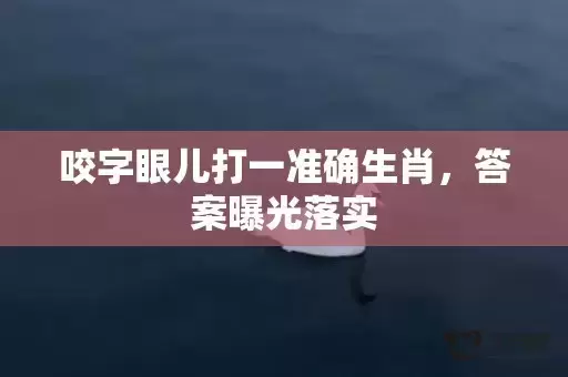 咬字眼儿打一准确生肖，答案曝光落实