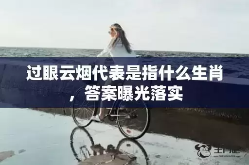 过眼云烟代表是指什么生肖,答案曝光落实 过眼云烟代表是指什么生肖,答案曝光落实
