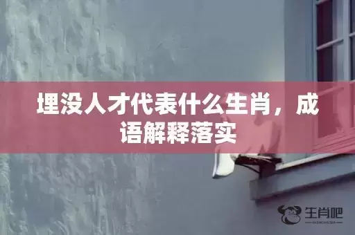 埋没人才代表什么生肖，成语解释落实