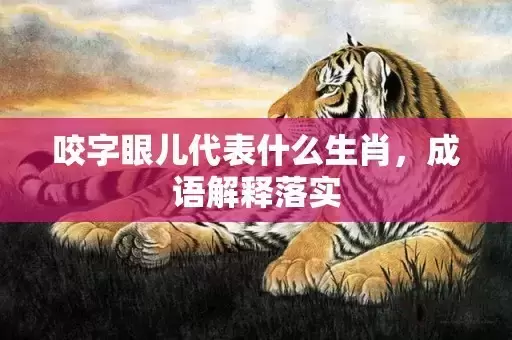 咬字眼儿代表什么生肖,成语解释落实 咬字眼儿代表什么生肖,成语解释落实