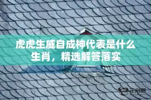 虎虎生威自成神代表是什么生肖，精选解答落实