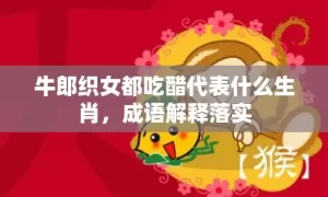 牛郎织女都吃醋代表什么生肖，成语解释落实