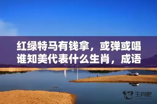 红绿特马有钱拿，或弹或唱谁知美代表什么生肖，成语解释落实