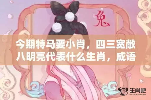 今期特马要小肖，四三宽敞八明亮代表什么生肖，成语解释落实
