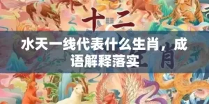 水天一线代表什么生肖，成语解释落实