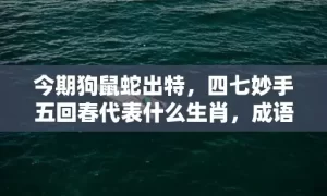 今期狗鼠蛇出特，四七妙手五回春代表什么生肖，成语解释落实