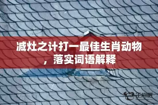 减灶之计打一最佳生肖动物,落实词语解释 减灶之计打一最佳生肖动物,落实词语解释