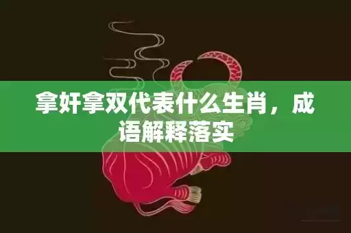 拿奸拿双代表什么生肖，成语解释落实