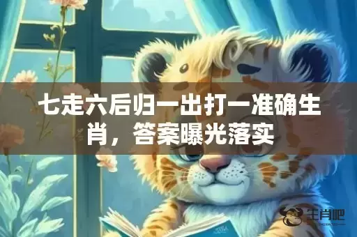 七走六后归一出打一准确生肖，答案曝光落实