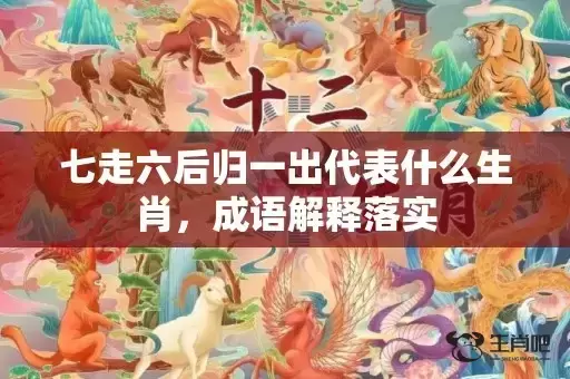 七走六后归一出代表什么生肖，成语解释落实