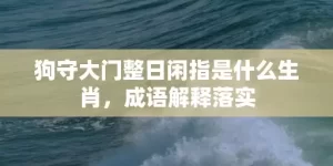 狗守大门整日闲指是什么生肖，成语解释落实