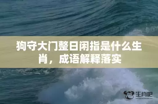 狗守大门整日闲指是什么生肖，成语解释落实